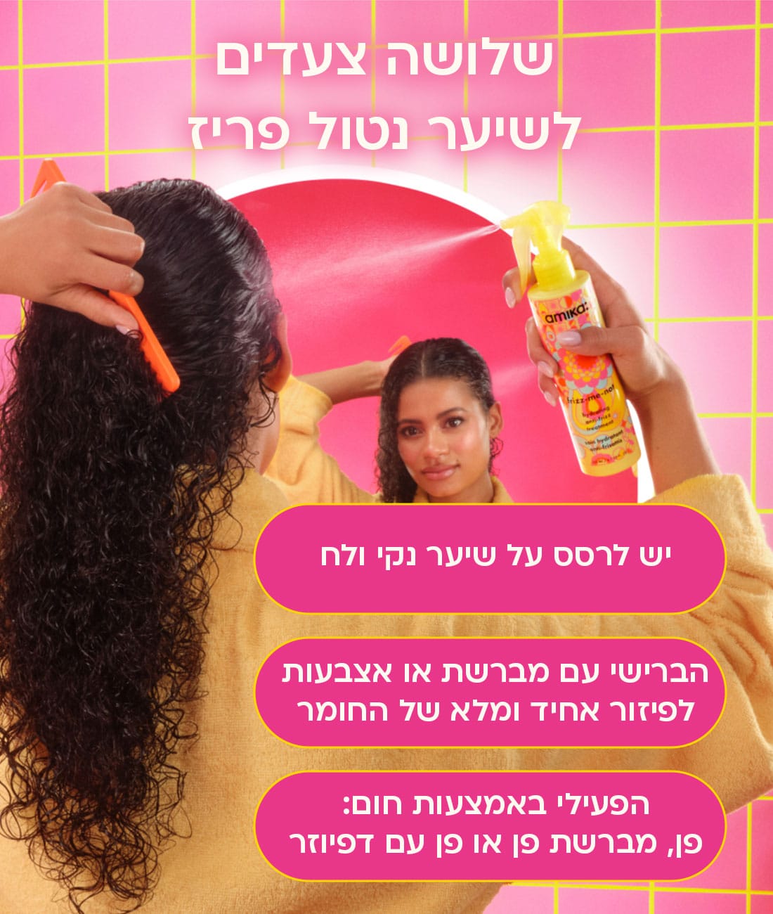 שלושה צעדים לשיער נטול פריז. 1 - יש לרסס על שיער נקי ולח. 2 - הברישי עם מברשת או אצבעות לפיזור אחיד ומלא של החומר. 3 - הפעילי באמצעות חום: פן, מברשת פן או פן עם דיפיוזר.